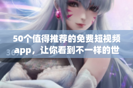 50个值得推荐的免费短视频app，让你看到不一样的世界
