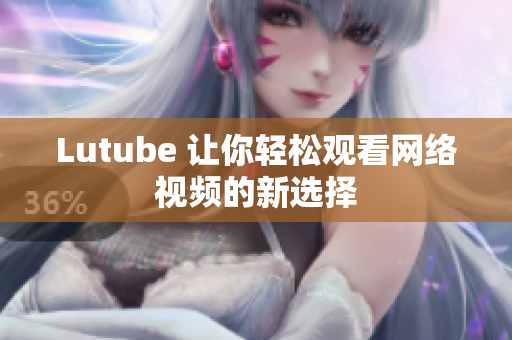 Lutube 让你轻松观看网络视频的新选择