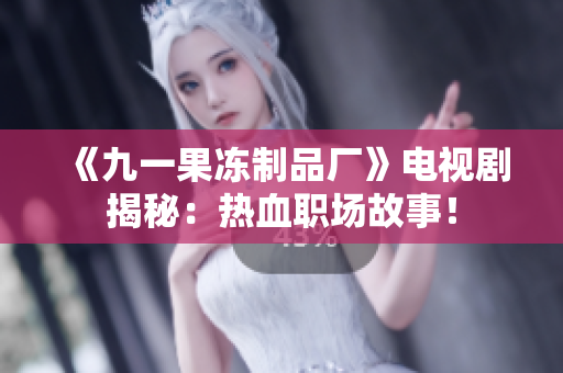 《九一果冻制品厂》电视剧揭秘：热血职场故事！