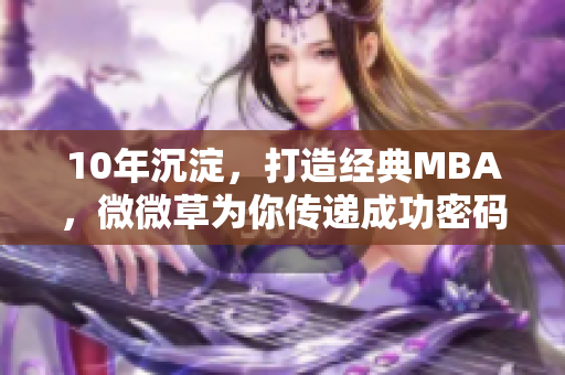 10年沉淀，打造经典MBA，微微草为你传递成功密码