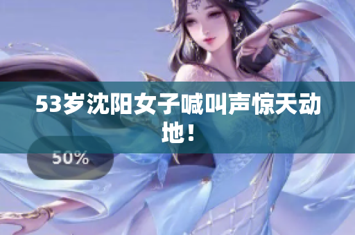 53岁沈阳女子喊叫声惊天动地！