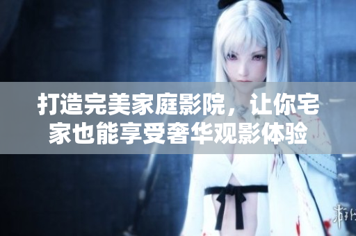 打造完美家庭影院，让你宅家也能享受奢华观影体验