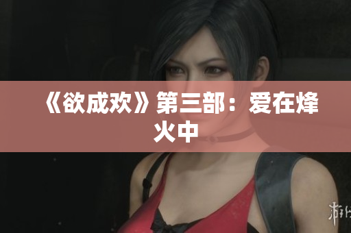 《欲成欢》第三部：爱在烽火中