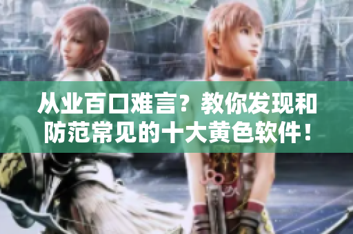 从业百口难言？教你发现和防范常见的十大黄色软件！