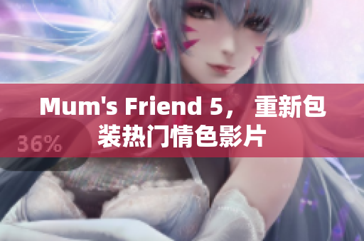 Mum's Friend 5， 重新包装热门情色影片