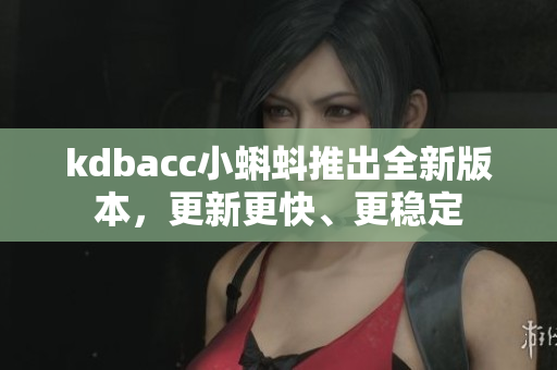 kdbacc小蝌蚪推出全新版本，更新更快、更稳定