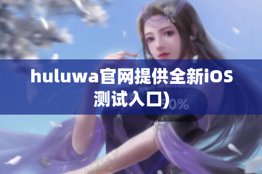 huluwa官网提供全新iOS测试入口)