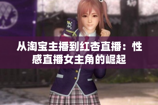 从淘宝主播到红杏直播：性感直播女主角的崛起