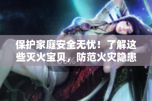 保护家庭安全无忧！了解这些灭火宝贝，防范火灾隐患