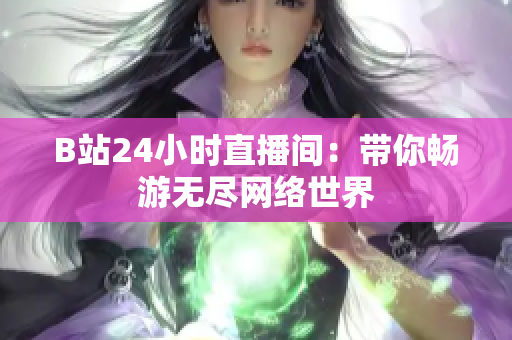 B站24小时直播间：带你畅游无尽网络世界