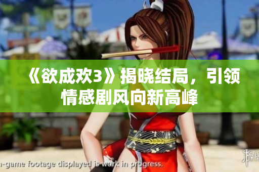 《欲成欢3》揭晓结局，引领情感剧风向新高峰