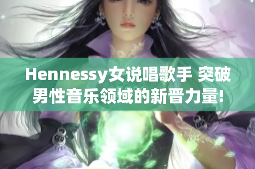 Hennessy女说唱歌手 突破男性音乐领域的新晋力量!