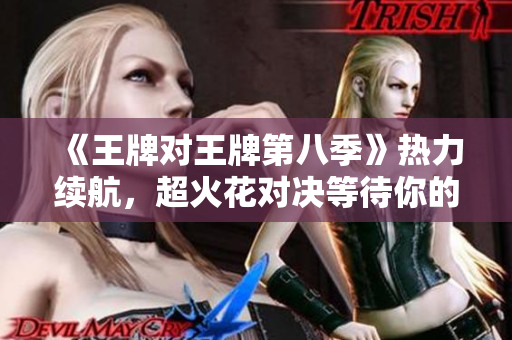 《王牌对王牌第八季》热力续航，超火花对决等待你的期待！