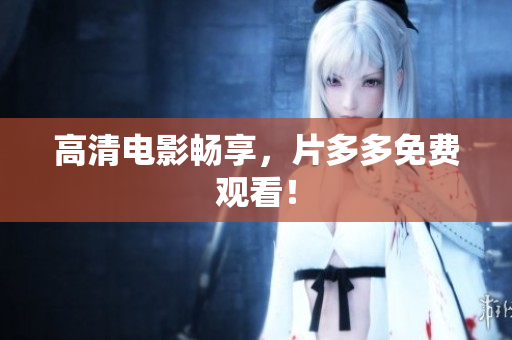 高清电影畅享，片多多免费观看！