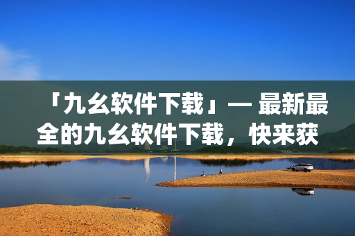 「九幺软件下载」— 最新最全的九幺软件下载，快来获取！)