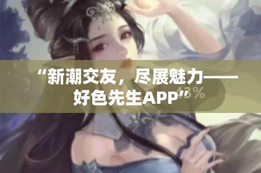 “新潮交友，尽展魅力——好色先生APP”