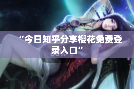 “今日知乎分享樱花免费登录入口”