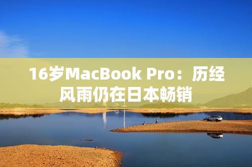 16岁MacBook Pro：历经风雨仍在日本畅销