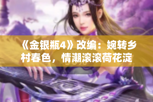 《金银瓶4》改编：婉转乡村春色，情潮滚滚荷花淀