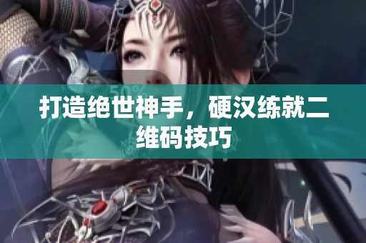打造绝世神手，硬汉练就二维码技巧