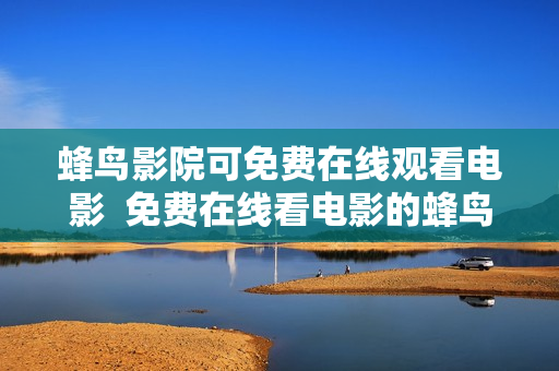 蜂鸟影院可免费在线观看电影  免费在线看电影的蜂鸟影院