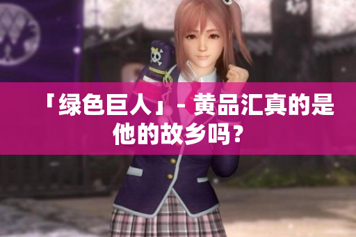 「绿色巨人」- 黄品汇真的是他的故乡吗？
