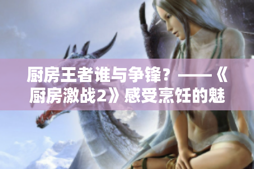 厨房王者谁与争锋？——《厨房激战2》感受烹饪的魅力