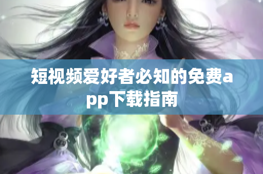 短视频爱好者必知的免费app下载指南