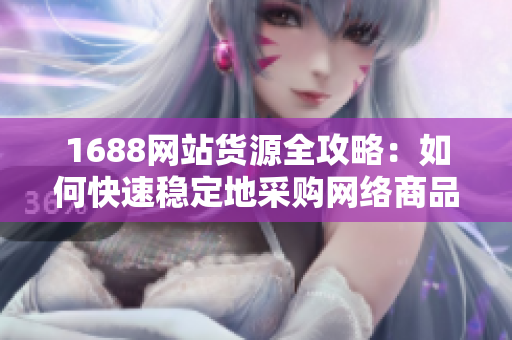 1688网站货源全攻略：如何快速稳定地采购网络商品