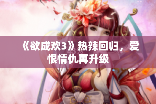 《欲成欢3》热辣回归，爱恨情仇再升级