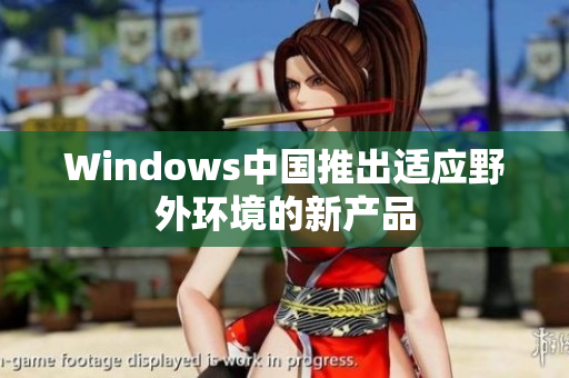 Windows中国推出适应野外环境的新产品