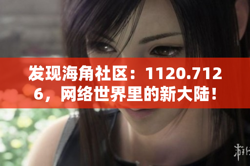 发现海角社区：1120.7126，网络世界里的新大陆！