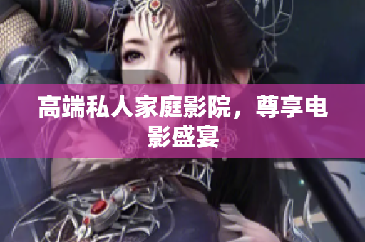 高端私人家庭影院，尊享电影盛宴