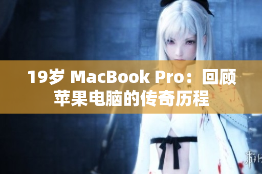 19岁 MacBook Pro：回顾苹果电脑的传奇历程