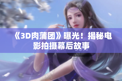 《3D肉蒲团》曝光！揭秘电影拍摄幕后故事