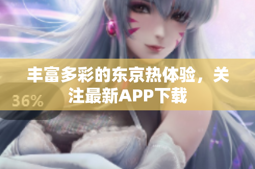 丰富多彩的东京热体验，关注最新APP下载