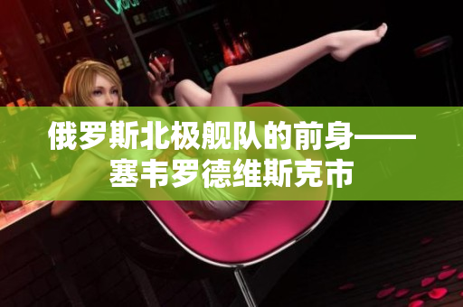 俄罗斯北极舰队的前身——塞韦罗德维斯克市