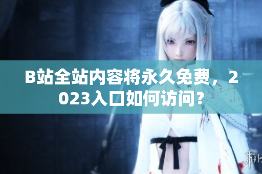 B站全站内容将永久免费，2023入口如何访问？