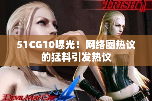 51CG10曝光！网络圈热议的猛料引发热议