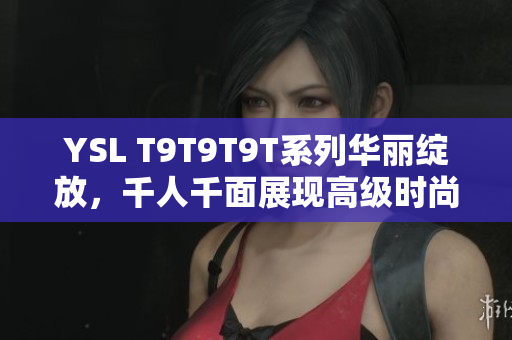 YSL T9T9T9T系列华丽绽放，千人千面展现高级时尚