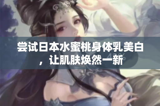 尝试日本水蜜桃身体乳美白，让肌肤焕然一新
