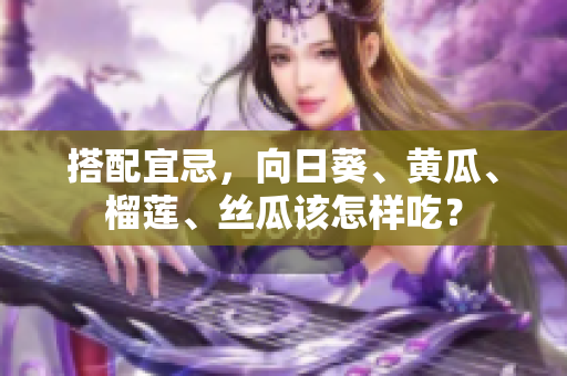 搭配宜忌，向日葵、黄瓜、榴莲、丝瓜该怎样吃？