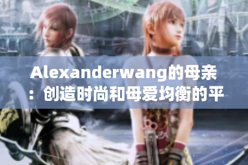 Alexanderwang的母亲：创造时尚和母爱均衡的平衡