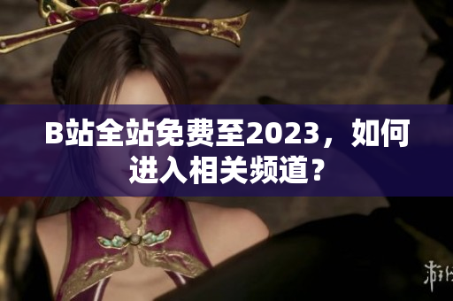 B站全站免费至2023，如何进入相关频道？