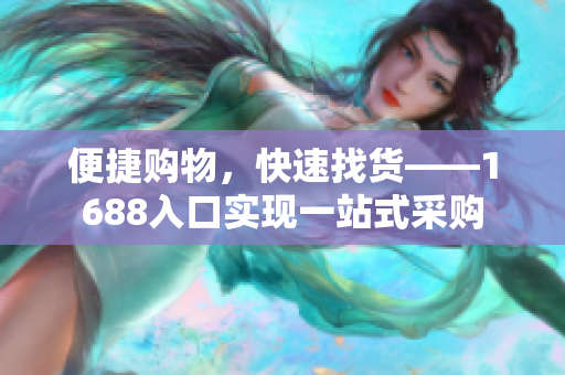 便捷购物，快速找货——1688入口实现一站式采购