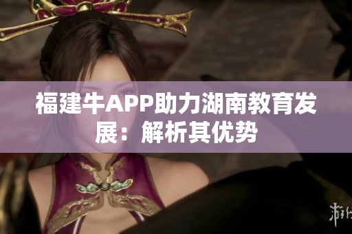 福建牛APP助力湖南教育发展：解析其优势