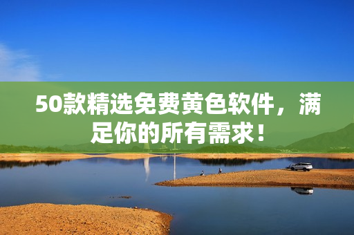 50款精选免费黄色软件，满足你的所有需求！