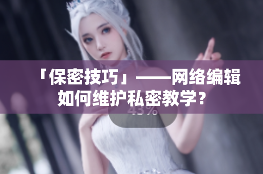 「保密技巧」——网络编辑如何维护私密教学？