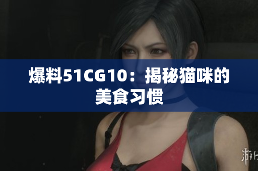 爆料51CG10：揭秘猫咪的美食习惯