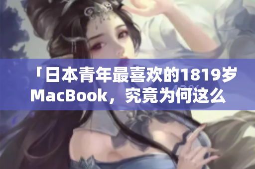 「日本青年最喜欢的1819岁MacBook，究竟为何这么受欢迎？」